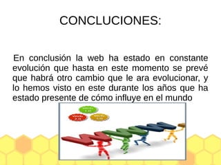 CONCLUCIONES:
En conclusión la web ha estado en constante
evolución que hasta en este momento se prevé
que habrá otro cambio que le ara evolucionar, y
lo hemos visto en este durante los años que ha
estado presente de cómo influye en el mundo
 