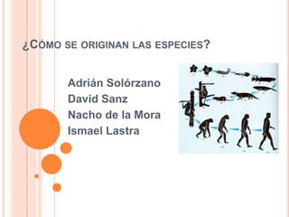 ¿CÓMO SE ORIGINAN LAS ESPECIES?
Adrián Solórzano
David Sanz
Nacho de la Mora
Ismael Lastra

 