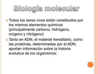  Todos

los seres vivos están constituidos por
los mismos elementos químicos
(principalmente carbono, hidrógeno,
oxígeno y nitrógeno)
 Tanto en ADN, el material hereditario, como
las proteínas, determinadas por el ADN,
aportan información sobre la historia
evolutiva de los organismos:

 