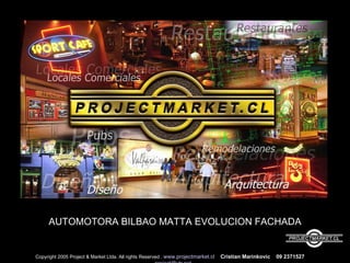 AUTOMOTORA BILBAO MATTA EVOLUCION FACHADA Copyright 2005 Project & Market Ltda. All rights Reserved .  www.projectmarket.cl   Cristian Marinkovic  09 2371527   [email_address] 