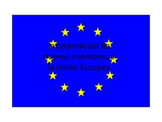 Incorporación de
nuevos miembros a
 la Unión Europea
 