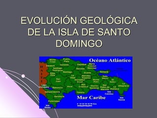EVOLUCIÓN GEOLÓGICA 
DE LA ISLA DE SANTO 
DOMINGO 
 