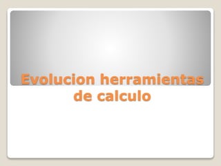 Evolucion herramientas 
de calculo 
 