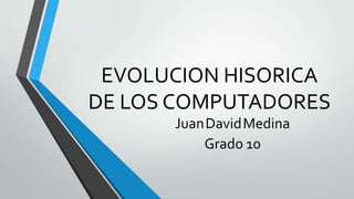 EVOLUCION HISORICA
DE LOS COMPUTADORES
JuanDavidMedina
Grado 10
 