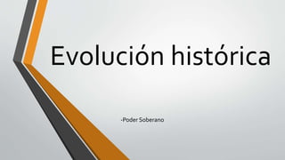Evolución histórica
-Poder Soberano
 