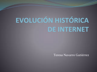 EVOLUCIÓN HISTÓRICA
DE INTERNET
Teresa Navarro Gutiérrez
 