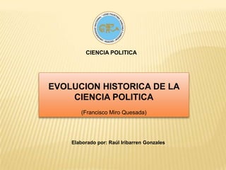 CIENCIA POLITICA EVOLUCION HISTORICA DE LA CIENCIA POLITICA (Francisco Miro Quesada) Elaborado por: Raúl Iribarren Gonzales 