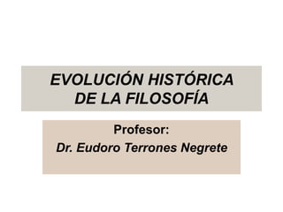 EVOLUCIÓN HISTÓRICA
DE LA FILOSOFÍA
Profesor:
Dr. Eudoro Terrones Negrete
 