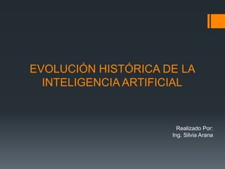 EVOLUCIÓN HISTÓRICA DE LA
INTELIGENCIA ARTIFICIAL

Realizado Por:
Ing. Silvia Arana

 