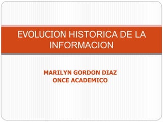 EVOLUCION HISTORICA DE LA 
INFORMACION 
MARILYN GORDON DIAZ 
ONCE ACADEMICO 
 
