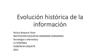 Evolución histórica de la
información
Yessica Baquero Tovar
INSTITUCION EDUCATIVA SAGRADOS CORAZONES
Tecnología e informática
11 CONTABLE
FLORENCIA-CAQUETÁ
2015
 