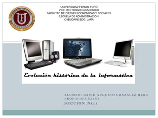 A L U M N O : D A V I D A U G U S T O G O N Z A L E Z H E R A
P R O F : D O R I S P A R R A
S E C C I O N : N 1 1 1
UNIVERSIDAD FERMIN TORO
VICE RECTORADO ACADEMICO
FACULTAD DE CIECIAS ECONOMICAS Y SOCIALES
ESCUELA DE ADMINISTRACION.
CABUDARE EDO. LARA
 