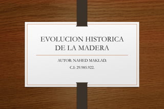 EVOLUCION HISTORICA
DE LA MADERA
AUTOR: NAHED MAKLAD.
C.I: 29.985.922.
 