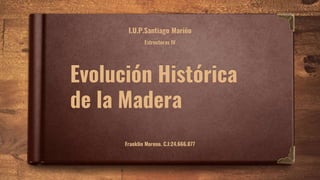 Evolución Histórica
de la Madera
I.U.P.Santiago Mariño
Estructuras IV
Franklin Moreno. C.I:24.666.077
 