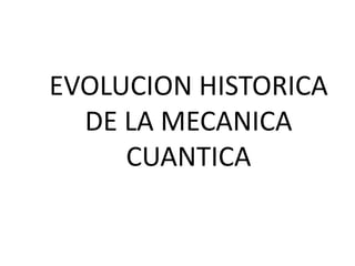 EVOLUCION HISTORICA
DE LA MECANICA
CUANTICA
 