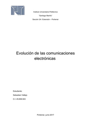 Instituto Universitario Politécnico
“Santiago Mariño”
Sección 3A / Extensión – Porlamar
Evolución de las comunicaciones
electrónicas
Estudiante:
Sebastian Vallejo
C.I: 25.658.943
Porlamar, junio 2017
 