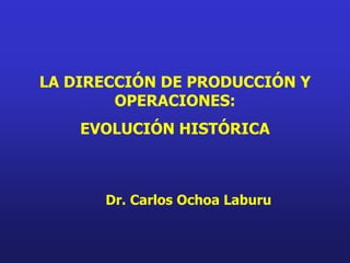 LA DIRECCIÓN DE PRODUCCIÓN Y
        OPERACIONES:
    EVOLUCIÓN HISTÓRICA



      Dr. Carlos Ochoa Laburu
 