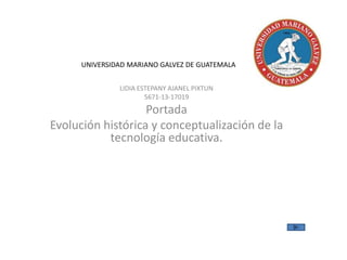 UNIVERSIDAD MARIANO GALVEZ DE GUATEMALA
LIDIA ESTEPANY AJANEL PIXTUN
5671-13-17019

Portada
Evolución histórica y conceptualización de la
tecnología educativa.

 