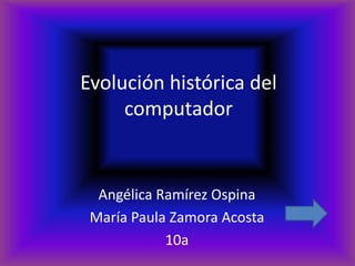 Evolución histórica del
     computador


  Angélica Ramírez Ospina
 María Paula Zamora Acosta
            10a
 