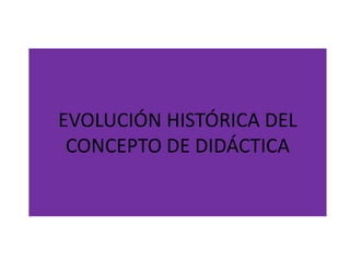 EVOLUCIÓN HISTÓRICA DEL
 CONCEPTO DE DIDÁCTICA
 