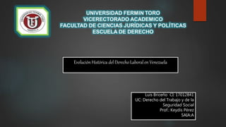 Evolución Histórica del Derecho Laboral en Venezuela
Luis Briceño CI: 17012841
UC: Derecho del Trabajo y de la
Seguridad Social
Prof.: Keydis Pérez
SAIA:A
 