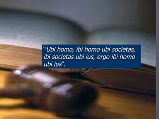 “ Ubi homo, ibi homo ubi societas, ibi societas ubi ius, ergo ibi homo ubi ius ”. 