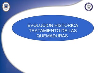 EVOLUCION HISTORICA
TRATAMIENTO DE LAS
   QUEMADURAS
 
