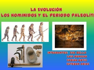 La Evolución  De los Hominidos y el Periodo Paleolítico Integrantes:  Eva Bello                     Luis Rumeau                     Fabián Ortiz                       Esteban Arias 