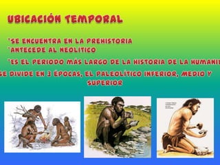 Ubicación Temporal*Se encuentra en la Prehistoria*Antecede al Neolítico            *Es el Periodo más largo de la Historia de la Humanidad*Se divide en 3 épocas, el Paleolítico Inferior, Medio y Superior