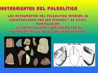 Instrumentos del PaleolíticoLos instrumentos del Paleolítico Inferior, se caracterizaron por ser pesados y de difícil manipulación:*El Canto Tallado ( Construido por el Australopithecus, no se considera un arma ).