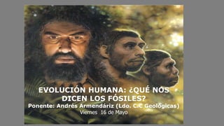 EVOLUCIÓN HUMANA: ¿QUÉ NOS
DICEN LOS FÓSILES?
Ponente: Andrés Armendáriz (Ldo. C.C Geológicas)
Viernes 16 de Mayo
 