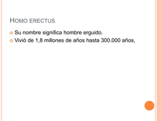 HOMO ERECTUS
 Su nombre significa hombre erguido.
 Vivió de 1,8 millones de años hasta 300.000 años,
 
