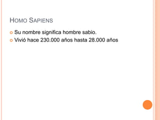 HOMO SAPIENS
 Su nombre significa hombre sabio.
 Vivió hace 230.000 años hasta 28.000 años
 