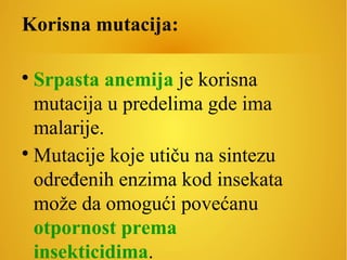 Korisna mutacija:

Srpasta anemija je korisna
mutacija u predelima gde ima
malarije.

Mutacije koje utiču na sintezu
određenih enzima kod insekata
može da omogući povećanu
otpornost prema
insekticidima.
 