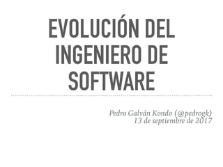 EVOLUCIÓN DEL
INGENIERO DE
SOFTWARE
Pedro Galván Kondo (@pedrogk)
13 de septiembre de 2017
 