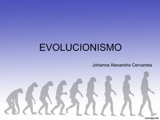EVOLUCIONISMO
        Johanna Alexandra Cervantes
 