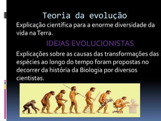 Teoria da evolução
Explicação científica para a enorme diversidade da
vida na Terra.

IDEIAS EVOLUCIONISTAS
Explicações sobre as causas das transformações das
espécies ao longo do tempo foram propostas no
decorrer da história da Biologia por diversos
cientistas.

 