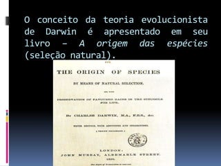 O conceito da teoria evolucionista
de Darwin é apresentado em seu
livro – A origem das espécies
(seleção natural).

 
