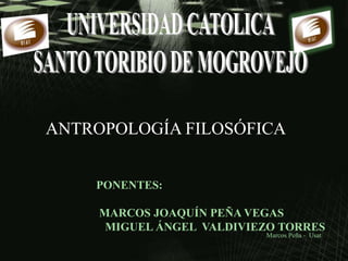 Marcos Peña - Usat
ANTROPOLOGÍA FILOSÓFICA
PONENTES:
MARCOS JOAQUÍN PEÑA VEGAS
MIGUEL ÁNGEL VALDIVIEZO TORRES
 