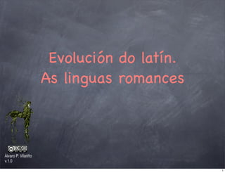 Evolución do latín.
                     As linguas romances



Álvaro P. Vilariño
v.1.0

                                            1
 