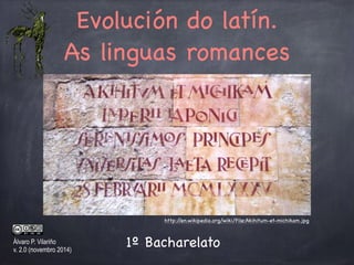 Evolución do latín.
As linguas romances
Álvaro P. Vilariño
v. 2.2 (febreiro 2015)
Imaxe Wikipedia
1º Bacharelato
 