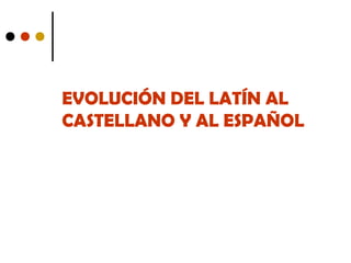 EVOLUCIÓN DEL LATÍN AL
CASTELLANO Y AL ESPAÑOL

 