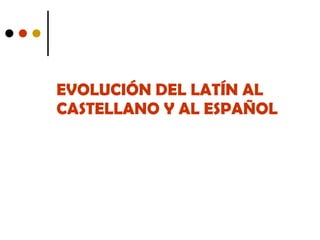 EVOLUCIÓN DEL LATÍN AL CASTELLANO Y AL ESPAÑOL 
