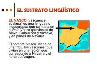 EL SUSTRATO LINGÜÍSTICO EL VASCO  (vascuence, euskera) es una lengua no indoeuropea que se habla en el País Vasco (provincias de Álava, Guipúzcoa y Vizcaya) y en partes de Navarra.  El nombre “vasco” viene de una tribu, los vascones, que vivían en una región que corresponde a Navarra y el norte de Aragón. 