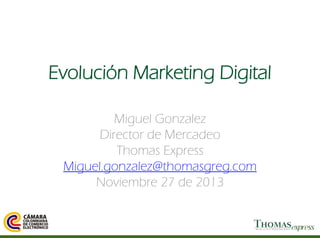 Evolución Marketing Digital
Miguel Gonzalez
Director de Mercadeo
Thomas Express
Miguel.gonzalez@thomasgreg.com
Noviembre 27 de 2013

 