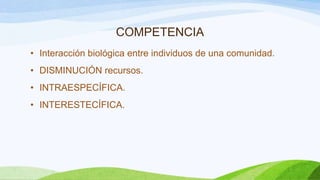 COMPETENCIA
• Interacción biológica entre individuos de una comunidad.
• DISMINUCIÓN recursos.
• INTRAESPECÍFICA.
• INTERESTECÍFICA.
 