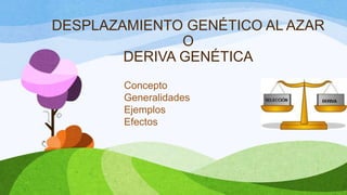 DESPLAZAMIENTO GENÉTICO AL AZAR
               O
        DERIVA GENÉTICA
        Concepto
        Generalidades
        Ejemplos
        Efectos
 
