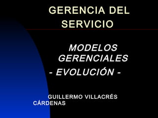 GERENCIA DEL
      SERVICIO

        MODELOS
      GERENCIALES
    - EVOLUCIÓN -

    GUILLERMO VILLACRÉS
CÁRDENAS
 