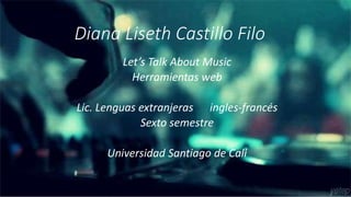 Diana Liseth Castillo Filo
Let’s Talk About Music
Herramientas web
Lic. Lenguas extranjeras ingles-francés
Sexto semestre
Universidad Santiago de Cali
 