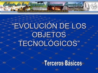 “ EVOLUCIÓN DE LOS OBJETOS TECNOLÓGICOS” Terceros Básicos 